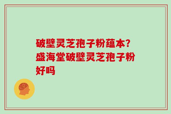 破壁灵芝孢子粉蕴本？盛海堂破壁灵芝孢子粉好吗