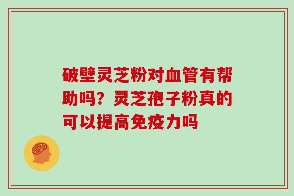 破壁灵芝粉对血管有帮助吗？灵芝孢子粉真的可以提高免疫力吗