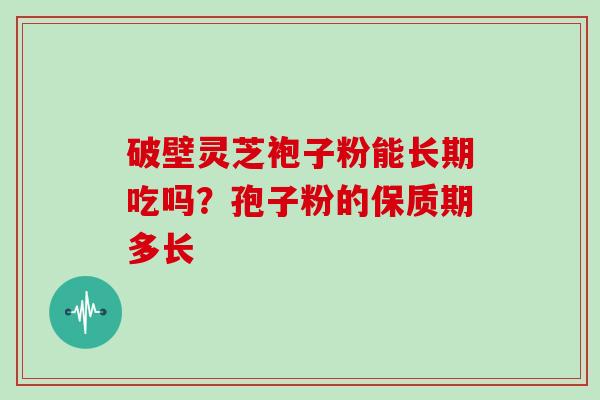 破壁灵芝袍子粉能长期吃吗？孢子粉的保质期多长