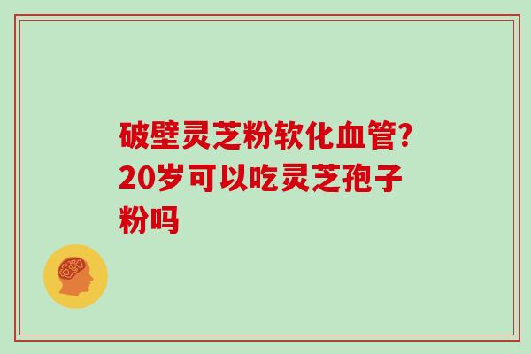 破壁灵芝粉软化血管？20岁可以吃灵芝孢子粉吗