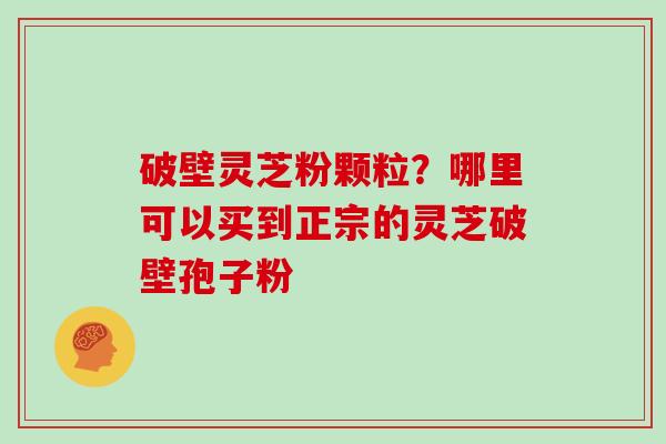 破壁灵芝粉颗粒？哪里可以买到正宗的灵芝破壁孢子粉