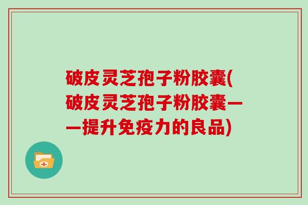 破皮灵芝孢子粉胶囊(破皮灵芝孢子粉胶囊——提升免疫力的良品)-第1张图片-灵芝大师 破皮灵芝孢子粉胶囊(破皮灵芝孢子粉胶囊——提升免疫力的良品)-第1张图片-灵芝大师