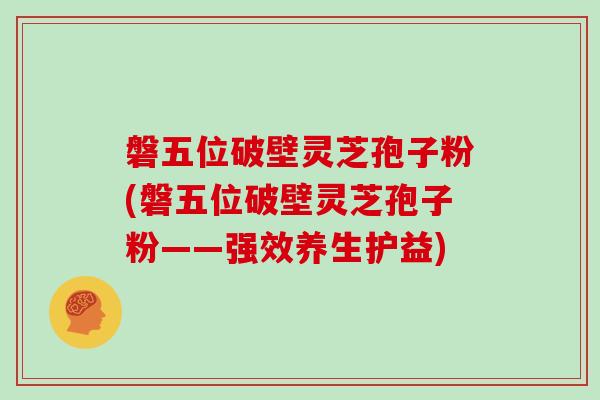 磐五位破壁灵芝孢子粉(磐五位破壁灵芝孢子粉——强效养生护益)