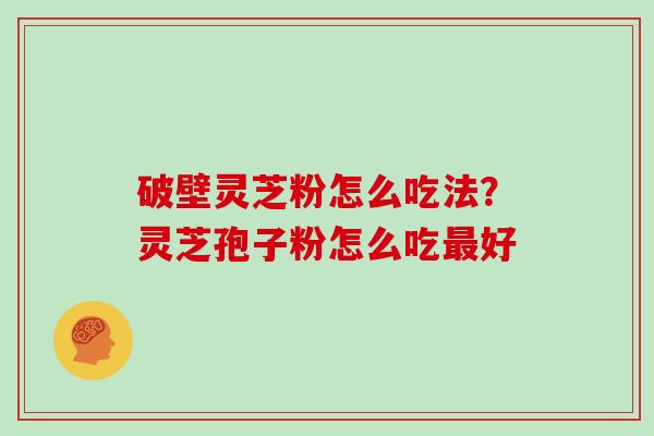 破壁灵芝粉怎么吃法？灵芝孢子粉怎么吃最好