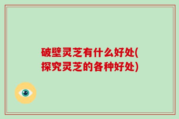 破壁灵芝有什么好处(探究灵芝的各种好处)