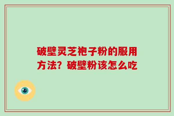 破壁灵芝袍子粉的服用方法？破壁粉该怎么吃