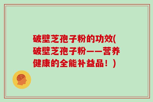 破壁芝孢子粉的功效(破壁芝孢子粉——营养健康的全能补益品！)