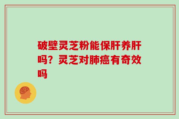 破壁灵芝粉能保肝养肝吗？灵芝对肺癌有奇效吗