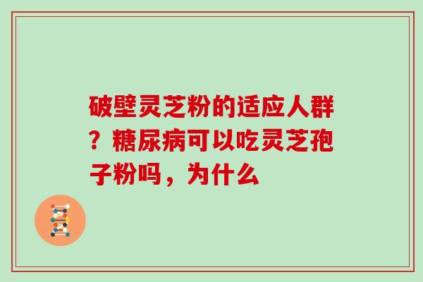 破壁灵芝粉的适应人群？糖尿病可以吃灵芝孢子粉吗，为什么