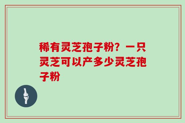 稀有灵芝孢子粉？一只灵芝可以产多少灵芝孢子粉