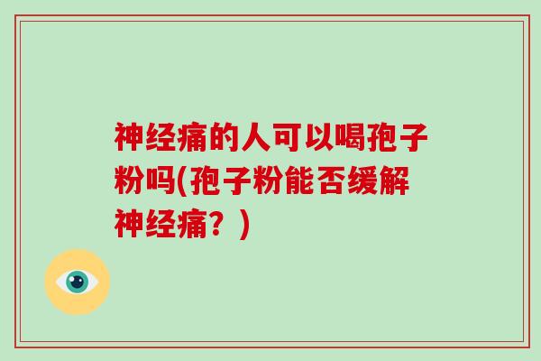 神经痛的人可以喝孢子粉吗(孢子粉能否缓解神经痛？)