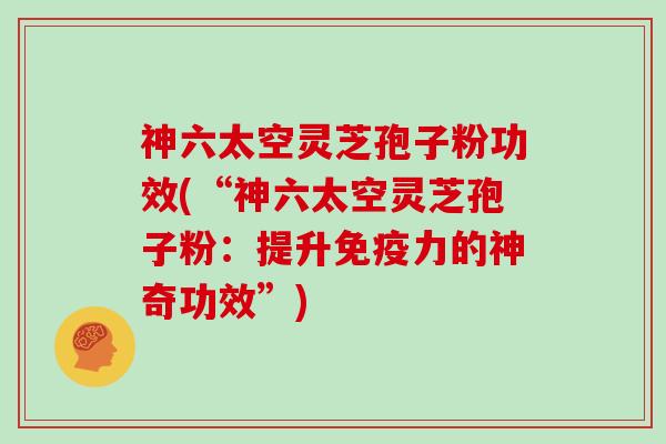 神六太空灵芝孢子粉功效(“神六太空灵芝孢子粉：提升免疫力的神奇功效”)