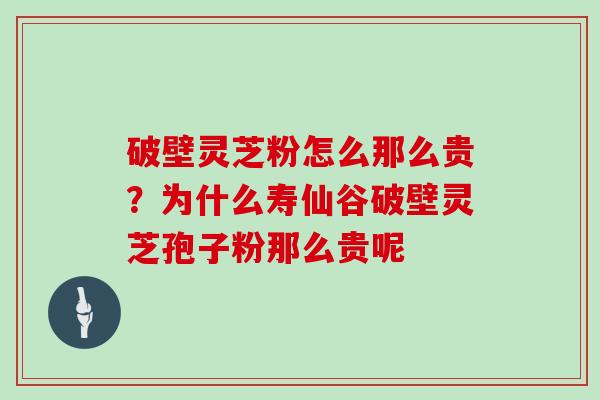 破壁灵芝粉怎么那么贵？为什么寿仙谷破壁灵芝孢子粉那么贵呢