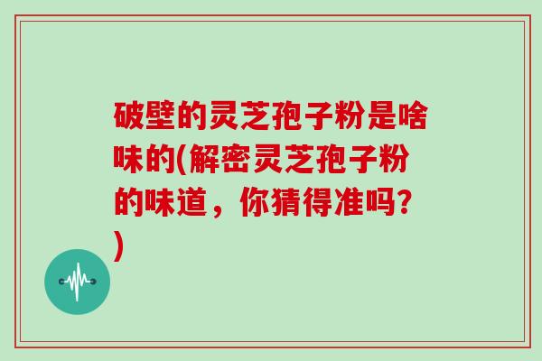 破壁的灵芝孢子粉是啥味的(解密灵芝孢子粉的味道，你猜得准吗？)