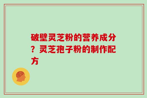 破壁灵芝粉的营养成分？灵芝孢子粉的制作配方