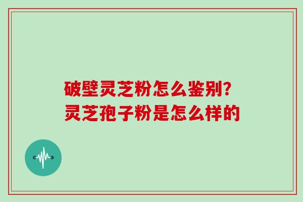 破壁灵芝粉怎么鉴别？灵芝孢子粉是怎么样的