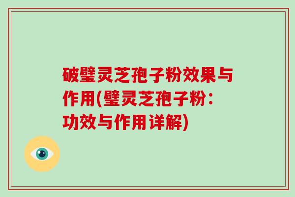 破璧灵芝孢子粉效果与作用(璧灵芝孢子粉：功效与作用详解)