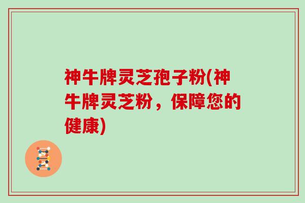 神牛牌灵芝孢子粉(神牛牌灵芝粉，保障您的健康)