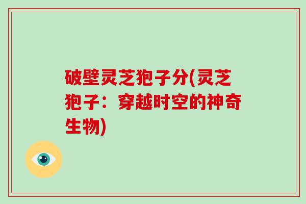 破壁灵芝狍子分(灵芝狍子：穿越时空的神奇生物)