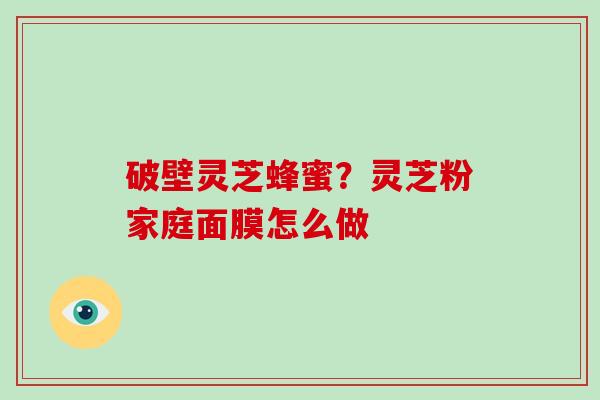 破壁灵芝蜂蜜？灵芝粉家庭面膜怎么做