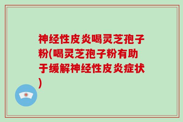 神经性皮炎喝灵芝孢子粉(喝灵芝孢子粉有助于缓解神经性皮炎症状)