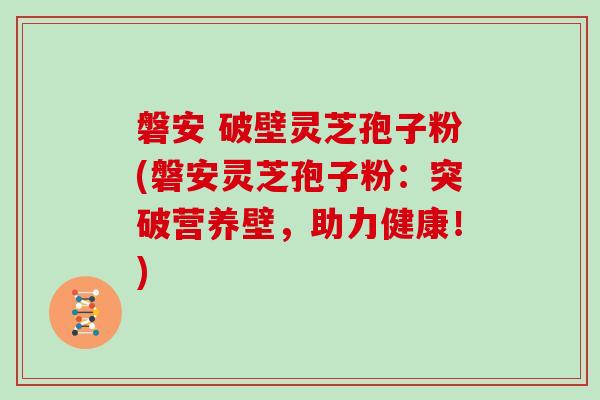 磐安 破壁灵芝孢子粉(磐安灵芝孢子粉:突破营养壁,助力健康!)-第1张图片-灵芝大师 磐安 破壁灵芝孢子粉(磐安灵芝孢子粉:突破营养壁,助力健康!)-第1张图片-灵芝大师