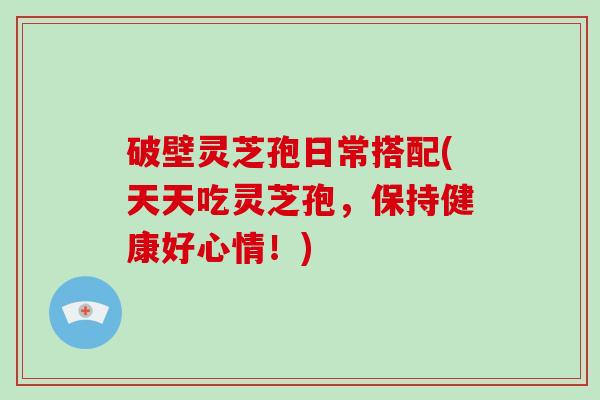 破壁灵芝孢日常搭配(天天吃灵芝孢，保持健康好心情！)