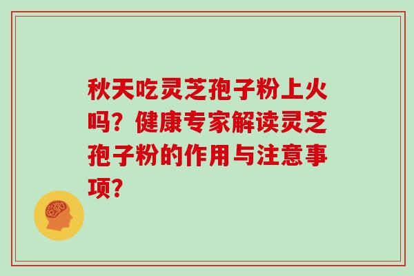 秋天吃灵芝孢子粉上火吗？健康专家解读灵芝孢子粉的作用与注意事项？