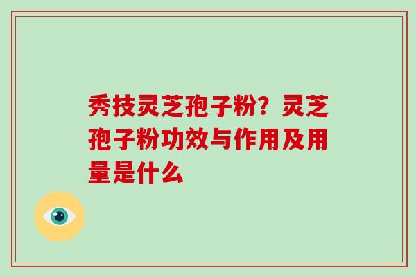 秀技灵芝孢子粉？灵芝孢子粉功效与作用及用量是什么