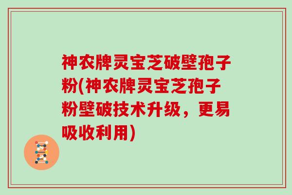 神农牌灵宝芝破壁孢子粉(神农牌灵宝芝孢子粉壁破技术升级，更易吸收利用)