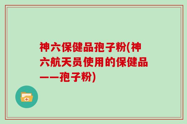 神六保健品孢子粉(神六航天员使用的保健品——孢子粉)