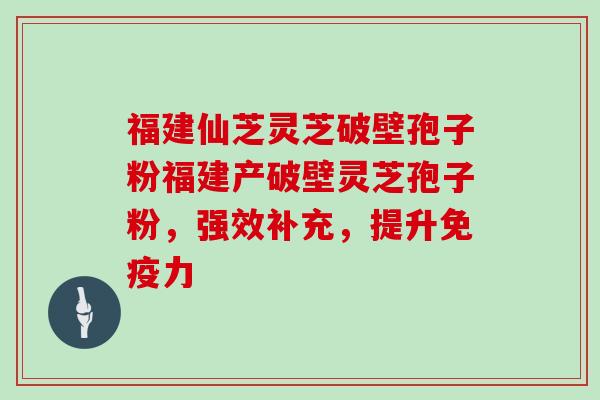 福建仙芝灵芝破壁孢子粉福建产破壁灵芝孢子粉，强效补充，提升免疫力