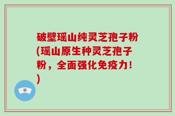破壁瑶山纯灵芝孢子粉(瑶山原生种灵芝孢子粉，全面强化免疫力！)