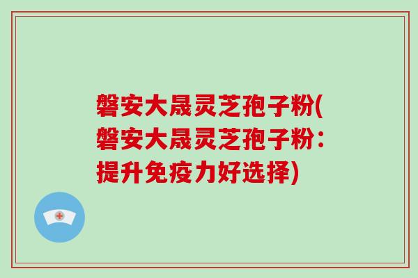 磐安大晟灵芝孢子粉(磐安大晟灵芝孢子粉：提升免疫力好选择)