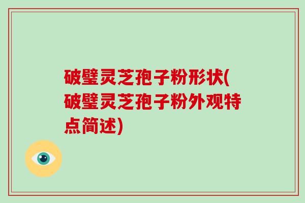 破璧灵芝孢子粉形状(破璧灵芝孢子粉外观特点简述)
