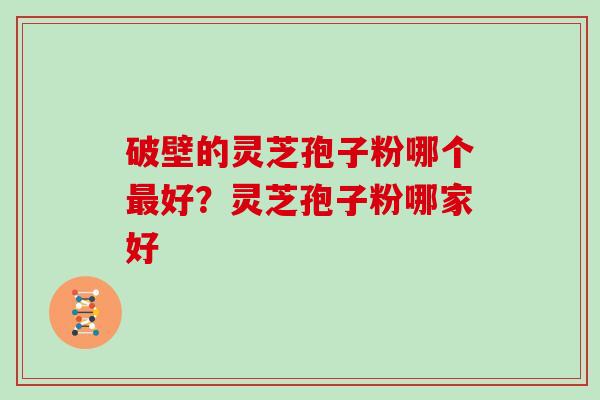 破壁的灵芝孢子粉哪个最好？灵芝孢子粉哪家好