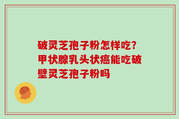 破灵芝孢子粉怎样吃？甲状腺乳头状癌能吃破壁灵芝孢子粉吗