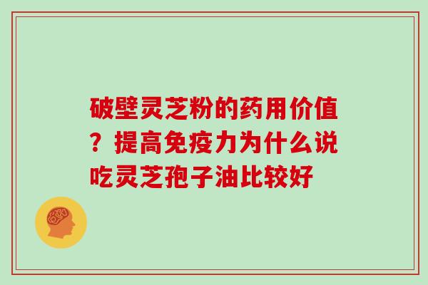 破壁灵芝粉的药用价值？提高免疫力为什么说吃灵芝孢子油比较好