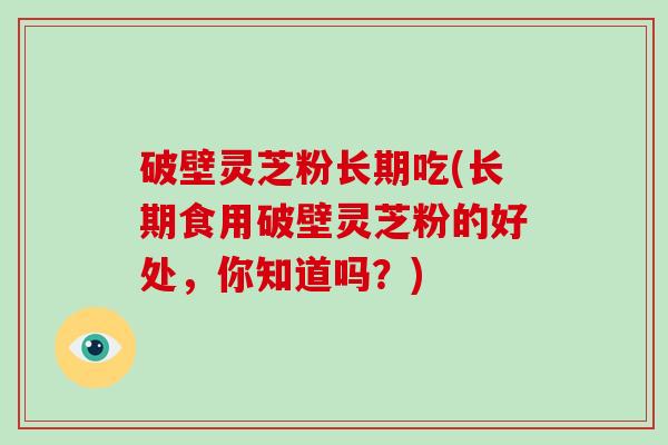 破壁灵芝粉长期吃(长期食用破壁灵芝粉的好处，你知道吗？)