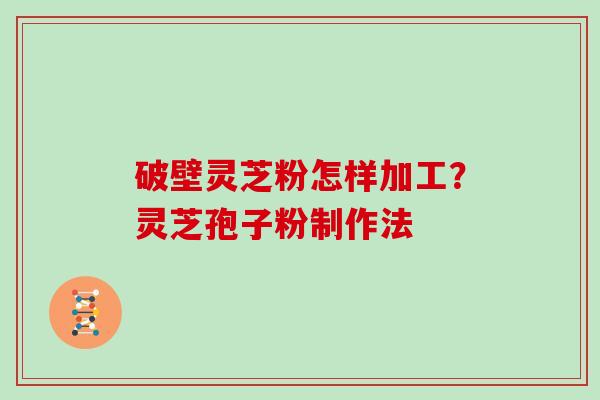 破壁灵芝粉怎样加工？灵芝孢子粉制作法