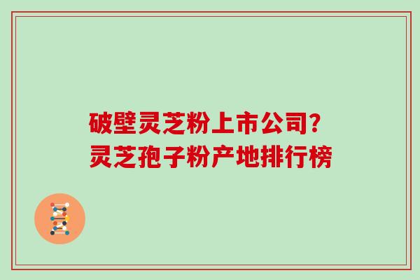 破壁灵芝粉上市公司？灵芝孢子粉产地排行榜