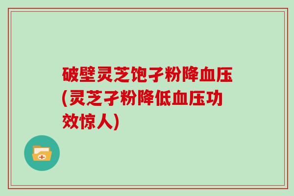 破壁灵芝饱孑粉降血压(灵芝孑粉降低血压功效惊人)