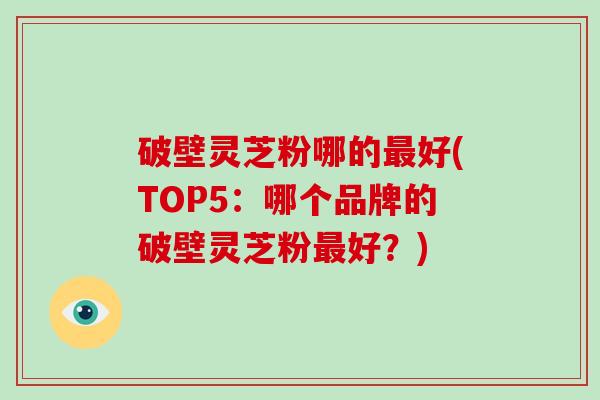 破壁灵芝粉哪的最好(TOP5：哪个品牌的破壁灵芝粉最好？)