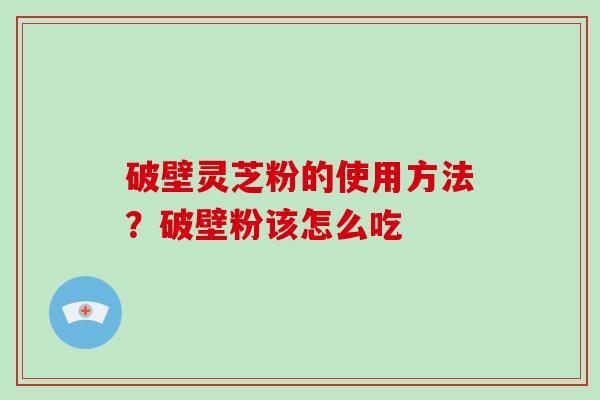 破壁灵芝粉的使用方法？破壁粉该怎么吃