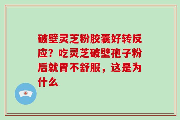 破壁灵芝粉胶囊好转反应？吃灵芝破壁孢子粉后就胃不舒服，这是为什么