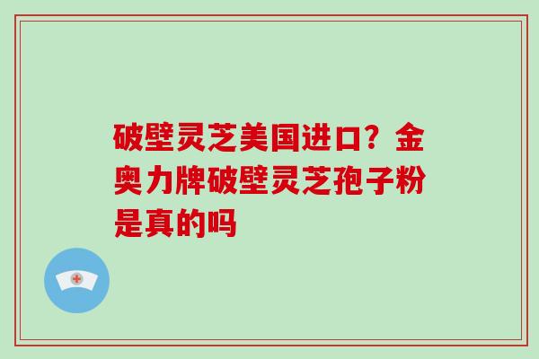 破壁灵芝美国进口?金奥力牌破壁灵芝孢子粉是真的吗-第1张图片-灵芝大师 破壁灵芝美国进口?金奥力牌破壁灵芝孢子粉是真的吗-第1张图片-灵芝大师