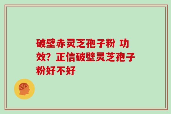 破壁赤灵芝孢子粉 功效？正信破壁灵芝孢子粉好不好
