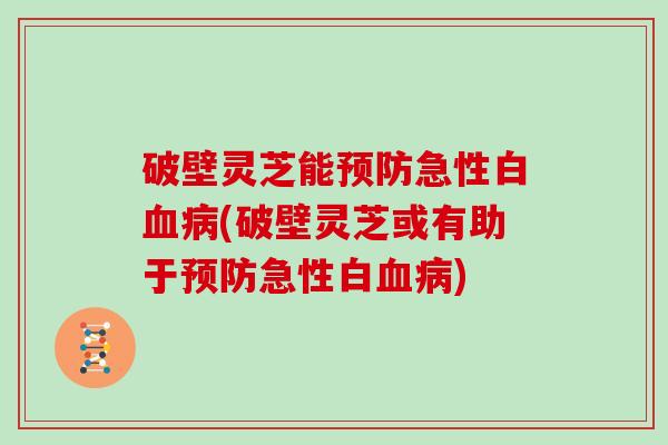 破壁灵芝能预防急性白血病(破壁灵芝或有助于预防急性白血病)