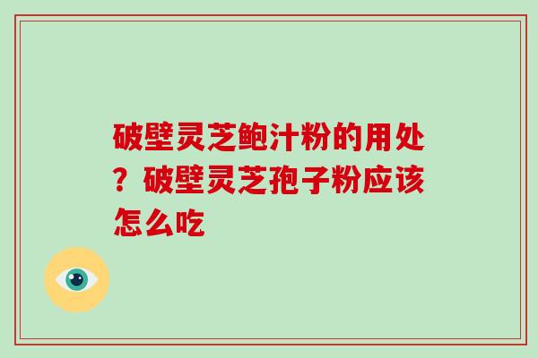 破壁灵芝鲍汁粉的用处？破壁灵芝孢子粉应该怎么吃