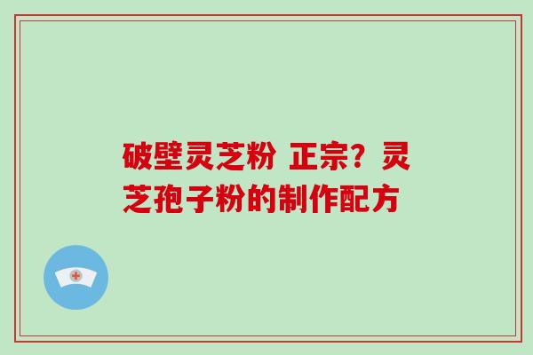 破壁灵芝粉 正宗？灵芝孢子粉的制作配方